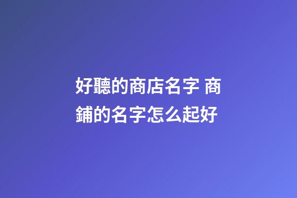 好聽的商店名字 商鋪的名字怎么起好-第1張-店鋪起名-玄機派